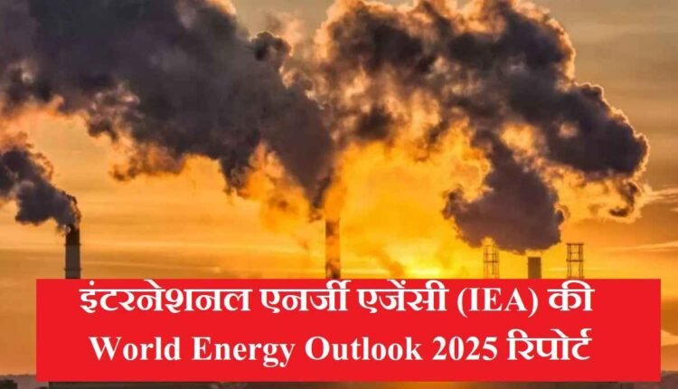 इंटरनेशनल एनर्जी एजेंसी (IEA) की World Energy Outlook 2025 रिपोर्ट