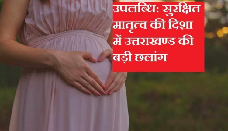 उपलब्धि_-सुरक्षित-मातृत्व-की-दिशा-में-उत्तराखण्ड-की-बड़ी-छलांग